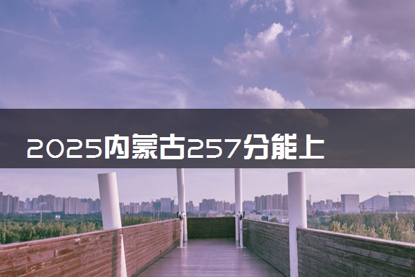 2025内蒙古257分能上的大学有哪些 可以报考院校名单