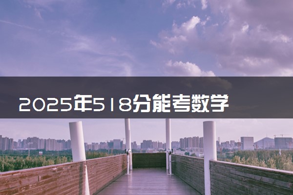 2025年518分能考数学与应用数学专业吗 518分数学与应用数学专业大学推荐