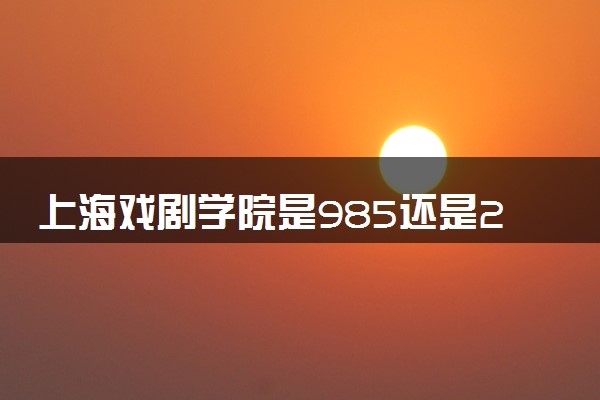 上海戏剧学院是985还是211 含金量怎么样