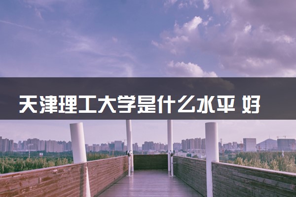 天津理工大学是什么水平 好不好考