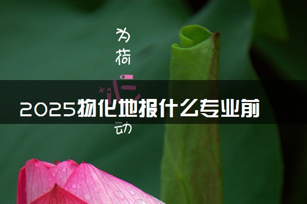 2025物化地报什么专业前景好 哪些专业有发展