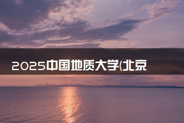 2025中国地质大学(北京)录取分数线是多少 各省最低分数线汇总