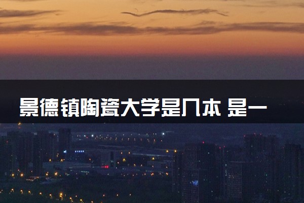 景德镇陶瓷大学是几本 是一本还是二本大学
