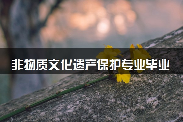 非物质文化遗产保护专业毕业后可以干什么 就业前景如何