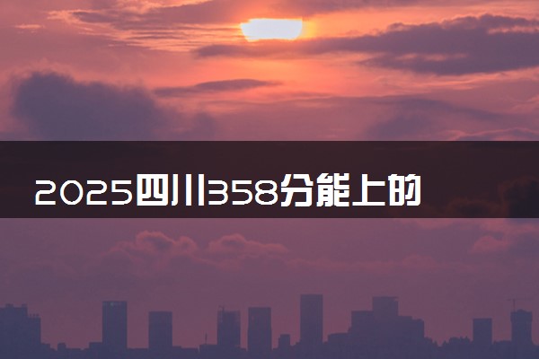 2025四川358分能上的大学有哪些 可以报考院校名单