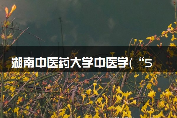 湖南中医药大学中医学（“5+3”一体化，本硕连读）专业怎么样 录取分数线多少