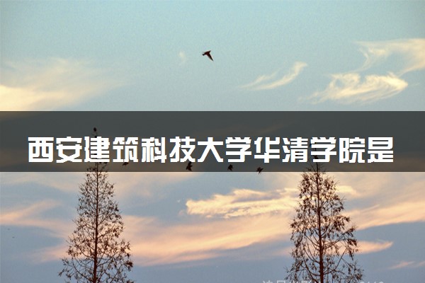 西安建筑科技大学华清学院是一本还是二本 算好大学吗