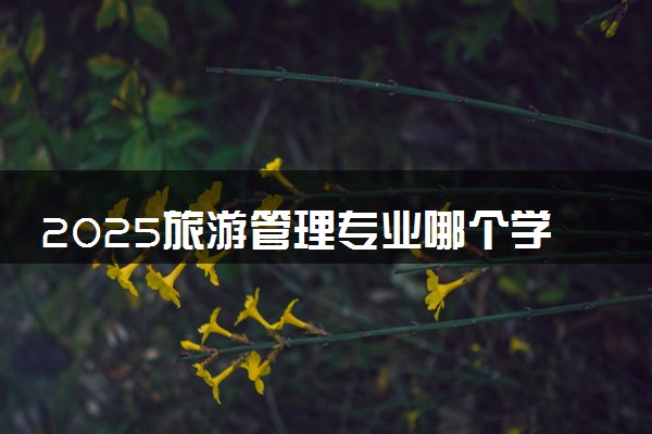 2025旅游管理专业哪个学校最好 全国排名前10强