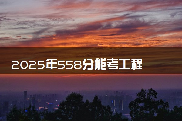 2025年558分能考工程力学专业吗 558分工程力学专业大学推荐