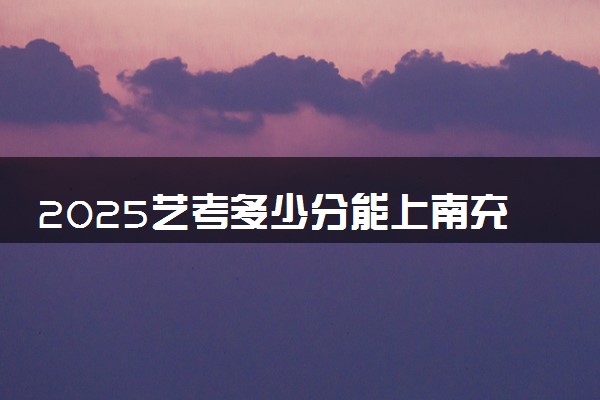 2025艺考多少分能上南充文化旅游职业学院 最低分数线是多少