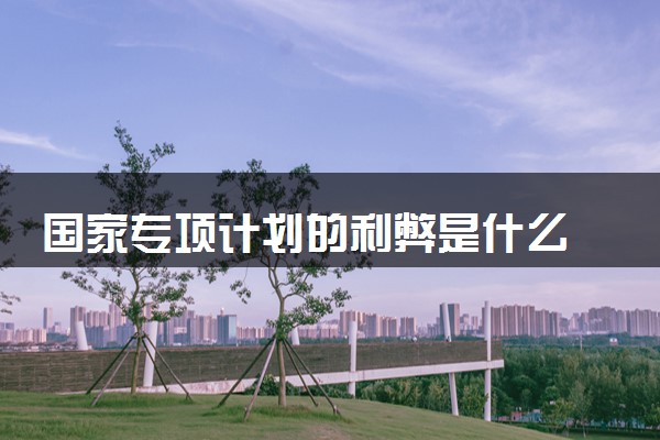 国家专项计划的利弊是什么 适合哪些考生报考