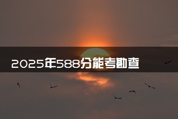 2025年588分能考勘查技术与工程专业吗 588分勘查技术与工程专业大学推荐