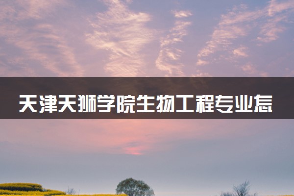 天津天狮学院生物工程专业怎么样 录取分数线多少