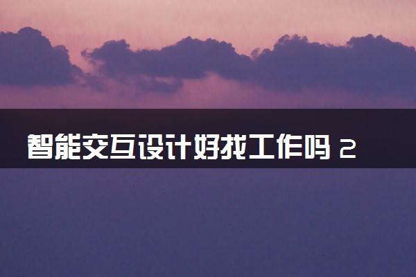 智能交互设计好找工作吗 2025就业方向有哪些