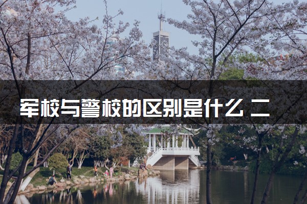 军校与警校的区别是什么 二者如何选择