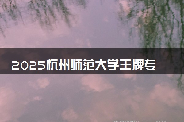2025杭州师范大学王牌专业有哪些 最好的专业是什么