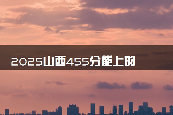 2025山西455分能上的大学有哪些 可以报考院校名单