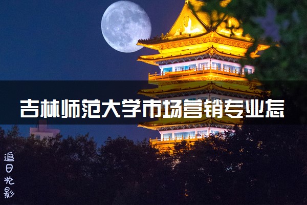吉林师范大学市场营销专业怎么样 录取分数线多少