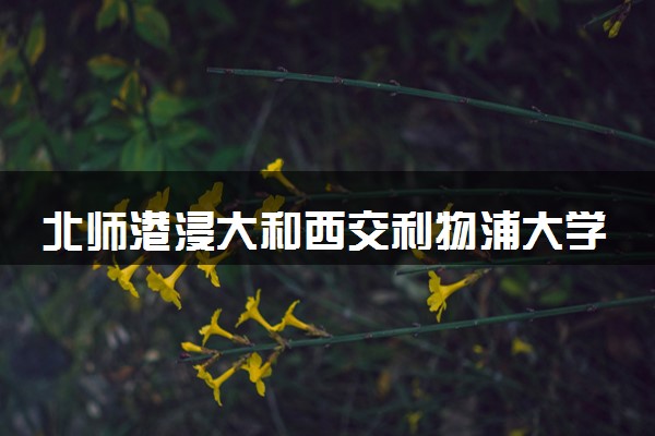北师港浸大和西交利物浦大学哪个好 什么专业好
