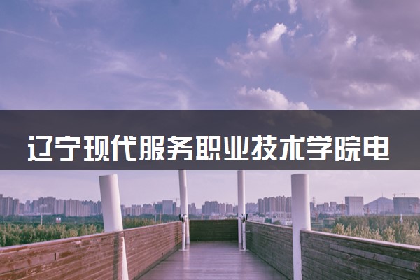 辽宁现代服务职业技术学院电子商务专业怎么样 录取分数线多少