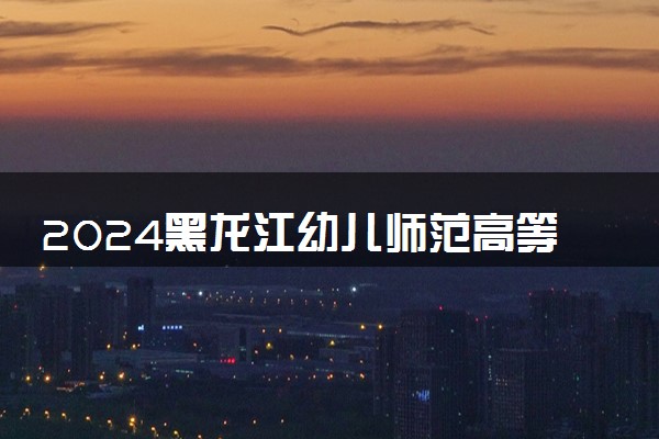 2024黑龙江幼儿师范高等专科学校在内蒙古录取分数线 各专业分数及位次