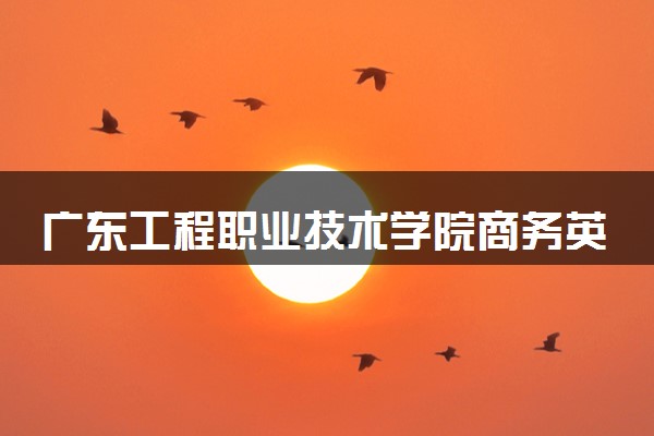 广东工程职业技术学院商务英语专业怎么样 录取分数线多少