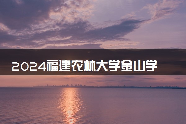 2024福建农林大学金山学院各省录取分数线是多少 最低分及位次