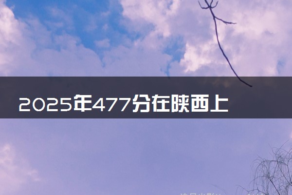 2025年477分在陕西上什么大学好 近三年录取分数线是多少