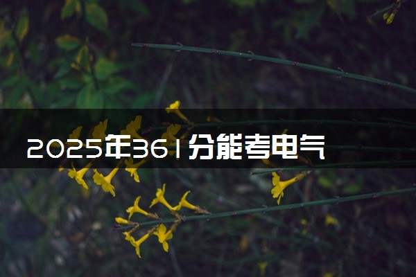 2025年361分能考电气自动化技术专业吗 361分电气自动化技术专业大学推荐