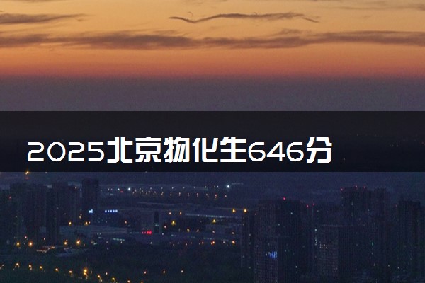 2025北京物化生646分左右能上什么大学 可以报考的院校名单