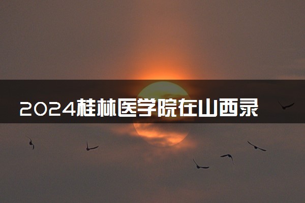 2024桂林医学院在山西录取分数线 各专业分数及位次