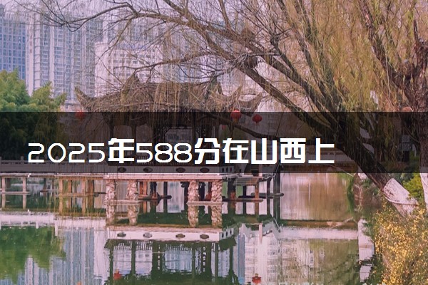 2025年588分在山西上什么大学好 近三年录取分数线是多少