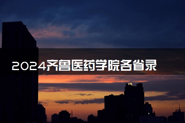 2024齐鲁医药学院各省录取分数线是多少 最低分及位次
