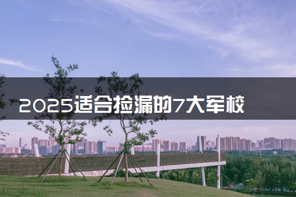 2025适合捡漏的7大军校 哪些院校适合低分报考