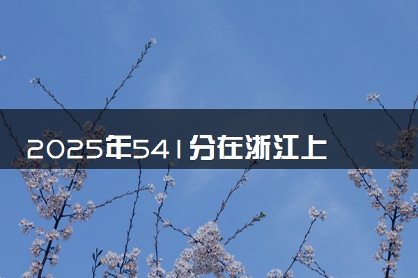 2025年541分在浙江上什么大学好 近三年录取分数线是多少