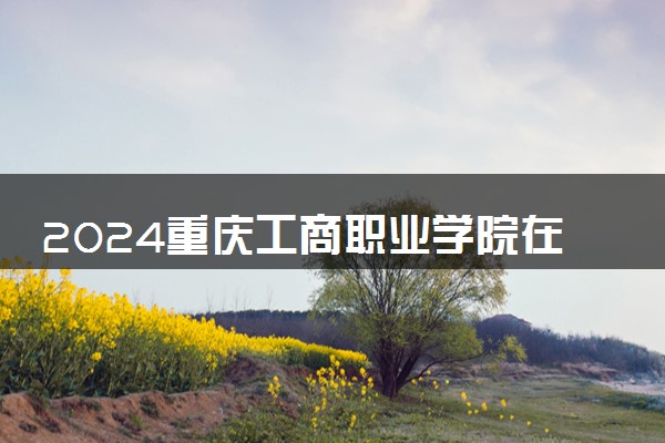 2024重庆工商职业学院在辽宁录取分数线 各专业分数及位次