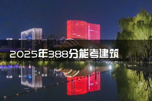 2025年388分能考建筑室内设计专业吗 388分建筑室内设计专业大学推荐