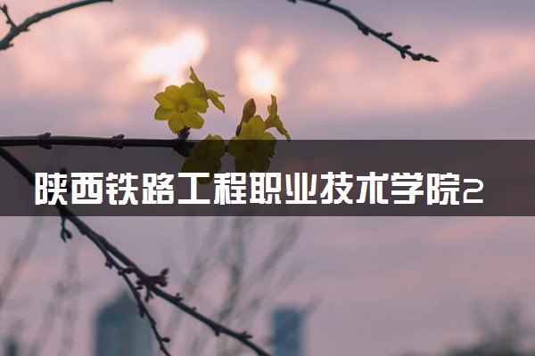 陕西铁路工程职业技术学院2024各省录取分数线及最低位次是多少