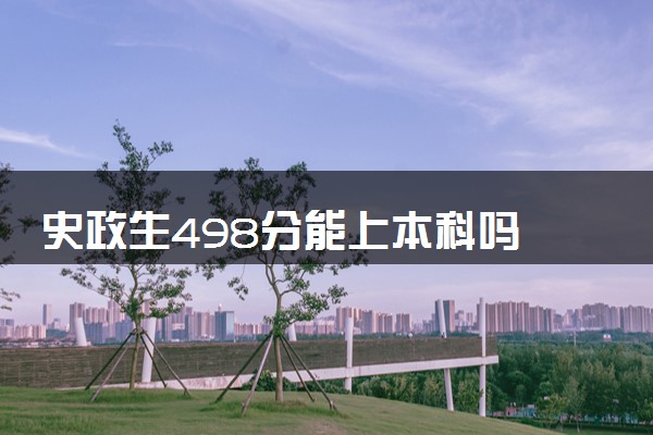 史政生498分能上本科吗 可以上哪些院校