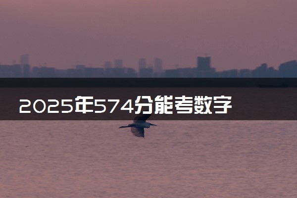 2025年574分能考数字媒体技术专业吗 574分数字媒体技术专业大学推荐
