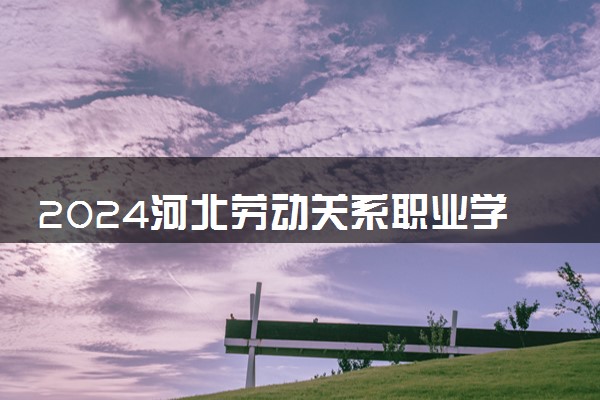 2024河北劳动关系职业学院各省录取分数线是多少 最低分及位次