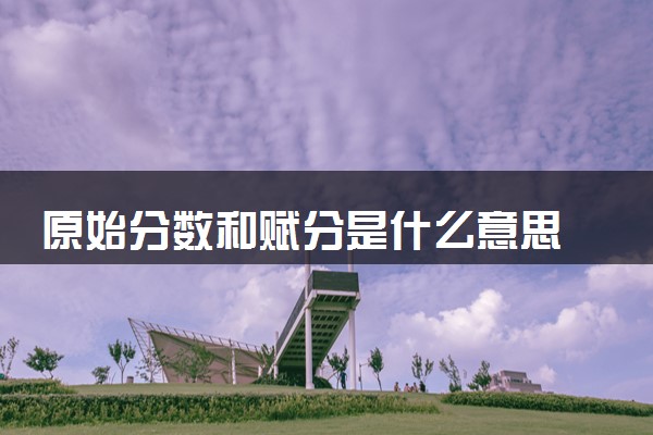 原始分数和赋分是什么意思 二者有何区别