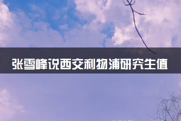 张雪峰说西交利物浦研究生值得读 什么时候能申请