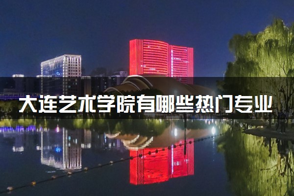 大连艺术学院有哪些热门专业 推荐的王牌专业