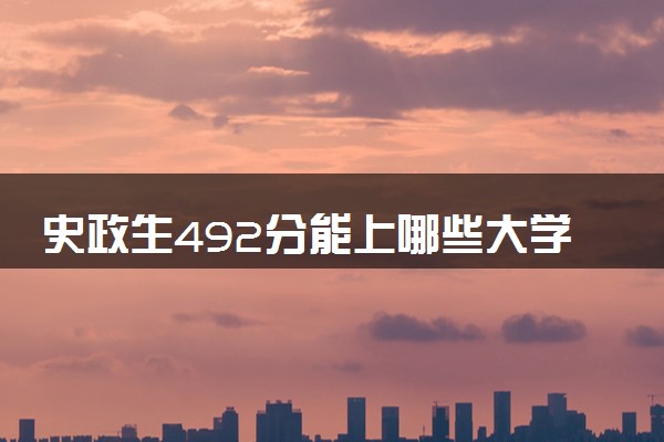 史政生492分能上哪些大学 怎么填报志愿