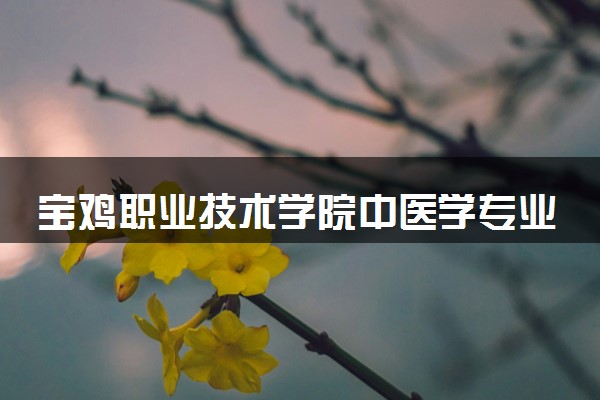 宝鸡职业技术学院中医学专业怎么样 录取分数线多少