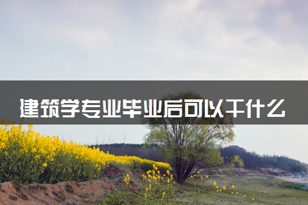 建筑学专业毕业后可以干什么工作 2025就业前景如何