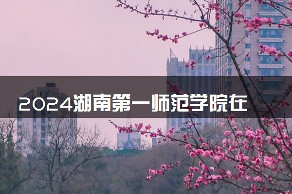 2024湖南第一师范学院在浙江录取分数线 各专业分数及位次