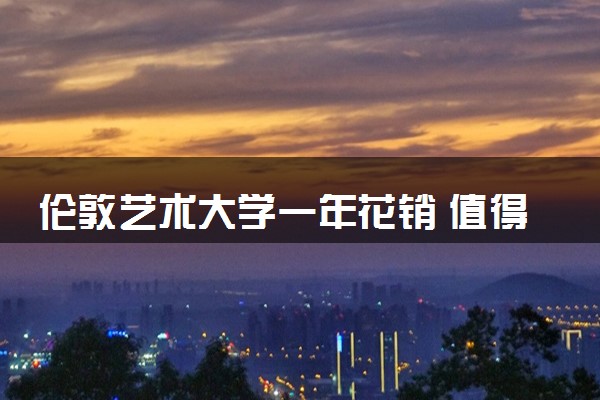 伦敦艺术大学一年花销 值得报考吗