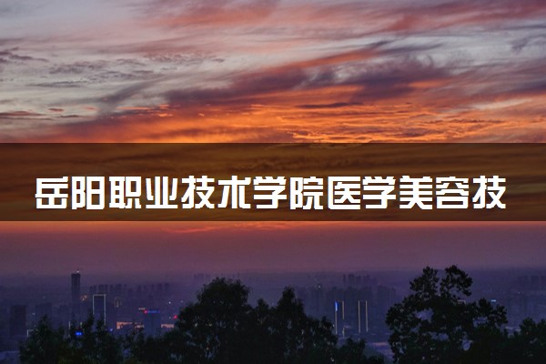 岳阳职业技术学院医学美容技术专业怎么样 录取分数线多少